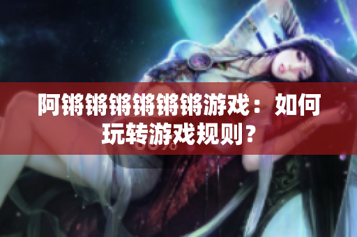 阿锵锵锵锵锵锵游戏：如何玩转游戏规则？