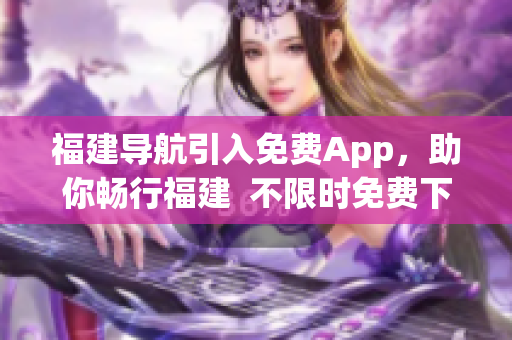 福建导航引入免费App，助你畅行福建  不限时免费下载