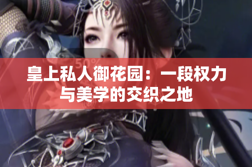 皇上私人御花园：一段权力与美学的交织之地