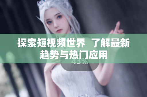 探索短视频世界  了解最新趋势与热门应用