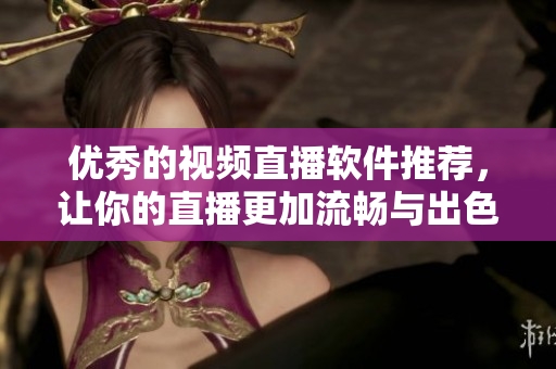 优秀的视频直播软件推荐，让你的直播更加流畅与出色