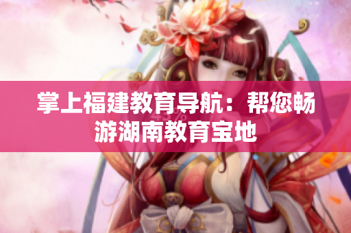 掌上福建教育导航：帮您畅游湖南教育宝地