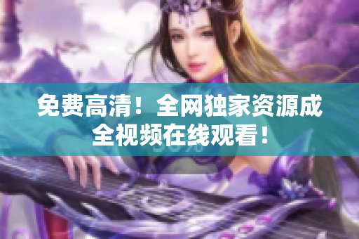 免费高清！全网独家资源成全视频在线观看！