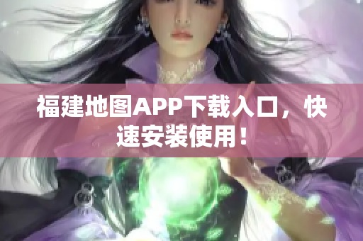 福建地图APP下载入口，快速安装使用！