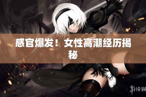 感官爆发！女性高潮经历揭秘