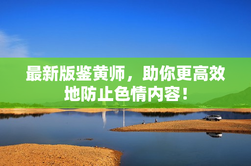 最新版鉴黄师，助你更高效地防止色情内容！