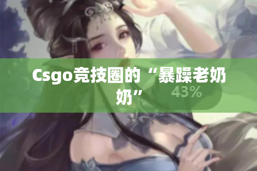 Csgo竞技圈的“暴躁老奶奶”