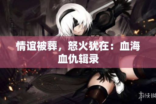 情谊被葬，怒火犹在：血海血仇辑录