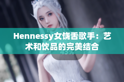 Hennessy女饶舌歌手：艺术和饮品的完美结合