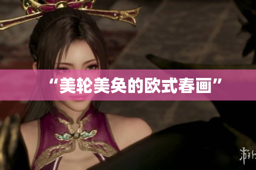 “美轮美奂的欧式春画”