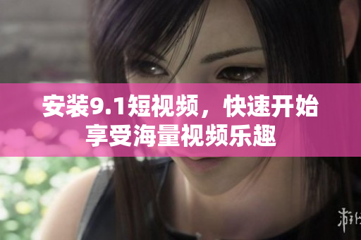 安装9.1短视频，快速开始享受海量视频乐趣