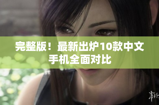 完整版！最新出炉10款中文手机全面对比
