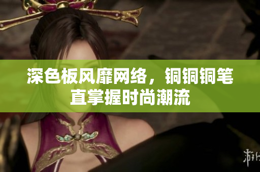 深色板风靡网络，铜铜铜笔直掌握时尚潮流