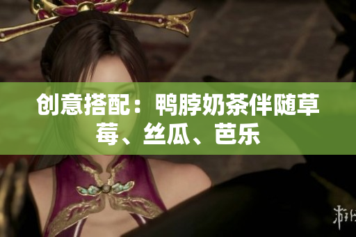 创意搭配：鸭脖奶茶伴随草莓、丝瓜、芭乐