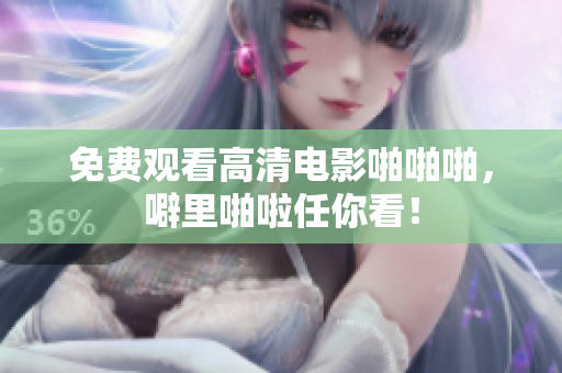 免费观看高清电影啪啪啪，噼里啪啦任你看！