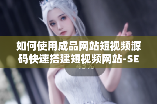 如何使用成品网站短视频源码快速搭建短视频网站-SEO编辑经验分享