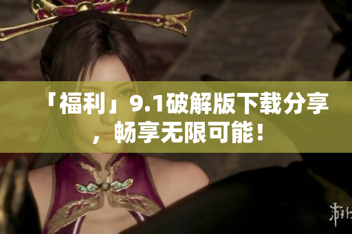 「福利」9.1破解版下载分享，畅享无限可能！
