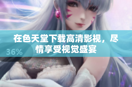 在色天堂下载高清影视，尽情享受视觉盛宴