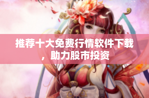 推荐十大免费行情软件下载，助力股市投资