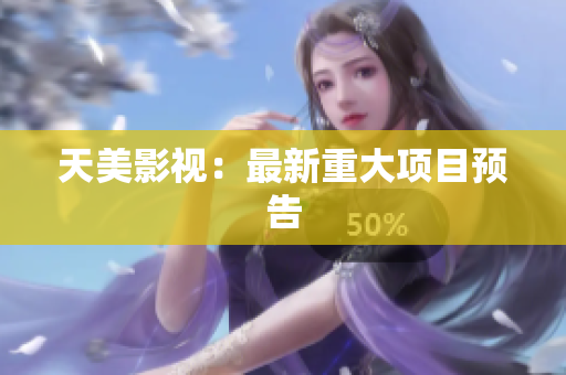 天美影视：最新重大项目预告