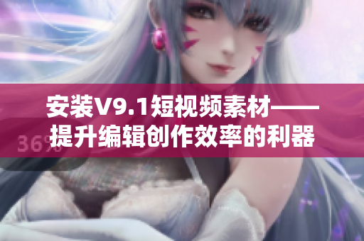 安装V9.1短视频素材——提升编辑创作效率的利器