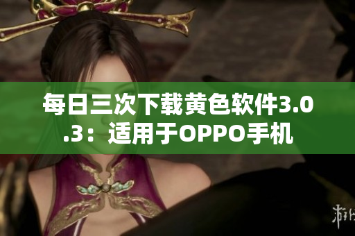 每日三次下载黄色软件3.0.3：适用于OPPO手机