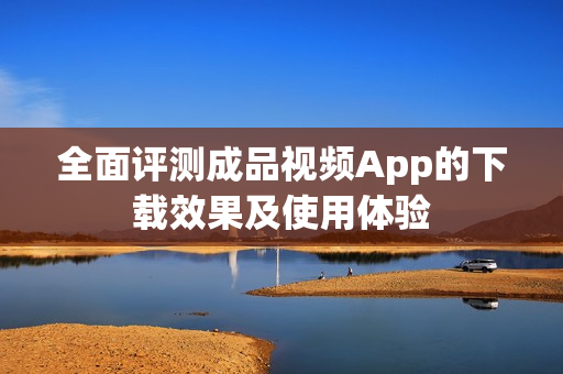 全面评测成品视频App的下载效果及使用体验