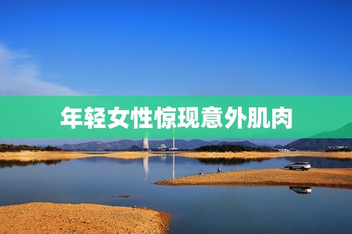 年轻女性惊现意外肌肉
