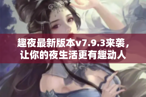 趣夜最新版本v7.9.3来袭，让你的夜生活更有趣动人
