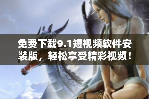 免费下载9.1短视频软件安装版，轻松享受精彩视频！