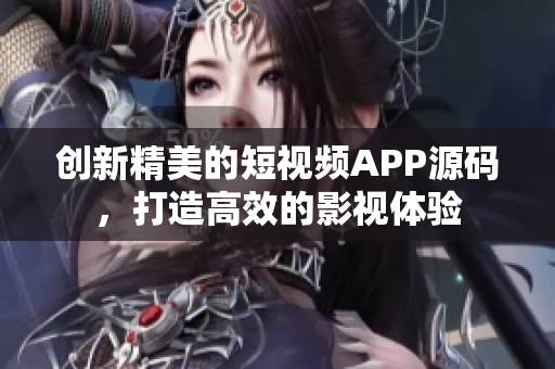 创新精美的短视频APP源码，打造高效的影视体验