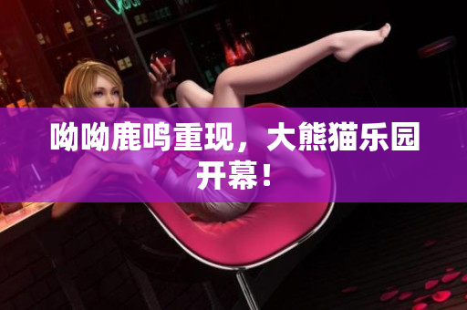 呦呦鹿鸣重现，大熊猫乐园开幕！