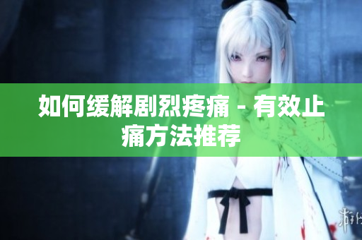 如何缓解剧烈疼痛 - 有效止痛方法推荐