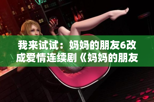 我来试试：妈妈的朋友6改成爱情连续剧《妈妈的朋友》第六季即将上映