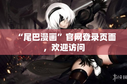 “尾巴漫画”官网登录页面，欢迎访问