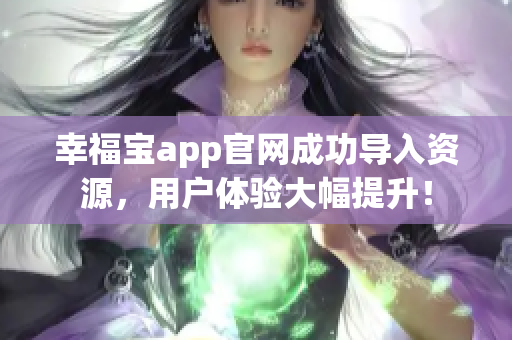 幸福宝app官网成功导入资源，用户体验大幅提升！