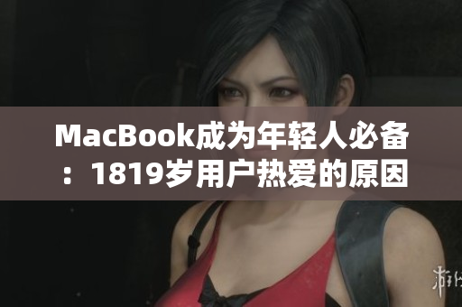 MacBook成为年轻人必备：1819岁用户热爱的原因