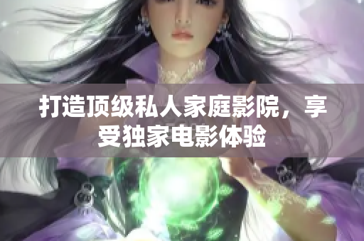 打造顶级私人家庭影院，享受独家电影体验