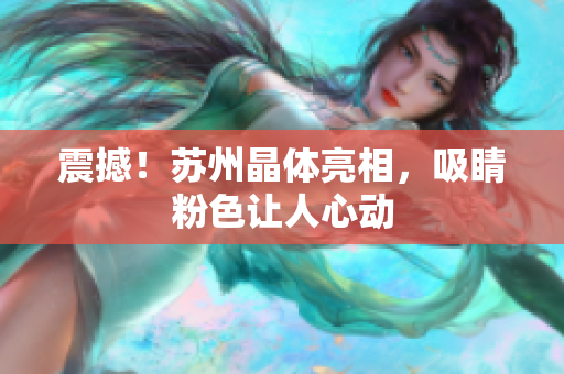震撼！苏州晶体亮相，吸睛粉色让人心动