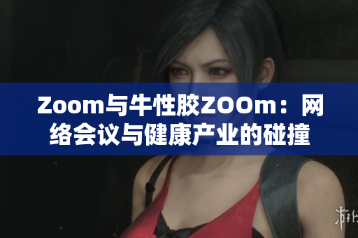 Zoom与牛性胶ZOOm：网络会议与健康产业的碰撞