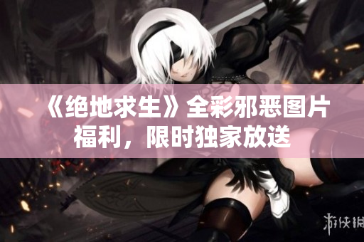 《绝地求生》全彩邪恶图片福利，限时独家放送