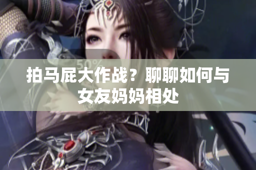 拍马屁大作战？聊聊如何与女友妈妈相处