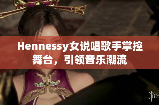 Hennessy女说唱歌手掌控舞台，引领音乐潮流