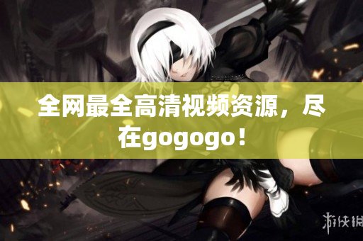 全网最全高清视频资源，尽在gogogo！