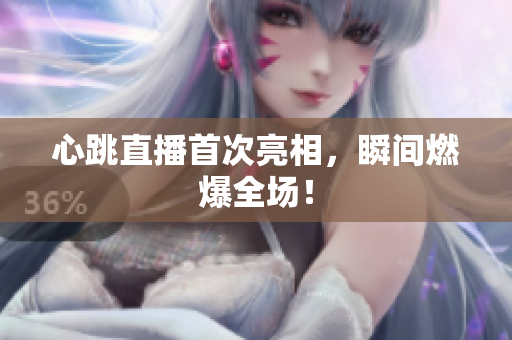 心跳直播首次亮相，瞬间燃爆全场！
