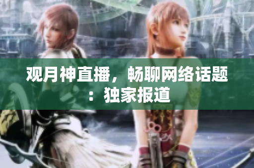观月神直播，畅聊网络话题：独家报道