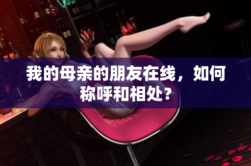 我的母亲的朋友在线，如何称呼和相处？