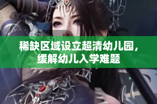 稀缺区域设立超清幼儿园，缓解幼儿入学难题