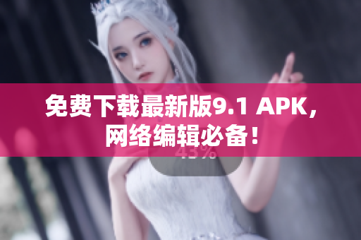 免费下载最新版9.1 APK，网络编辑必备！