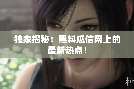 独家揭秘：黑料瓜信网上的最新热点！